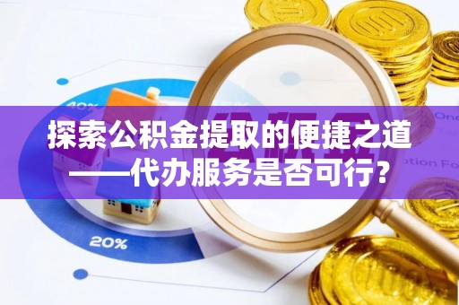 武昌探索公积金提取的便捷之道——代办服务是否可行？