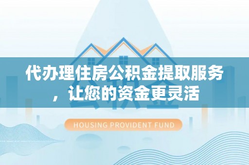 武昌代办理住房公积金提取服务，让您的资金更灵活