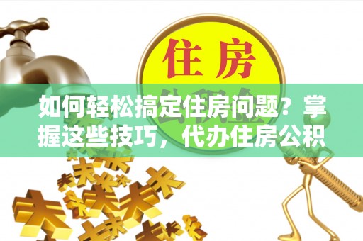 武昌如何轻松搞定住房问题？掌握这些技巧，代办住房公积金提取不再难