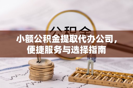 武昌小额公积金提取代办公司，便捷服务与选择指南