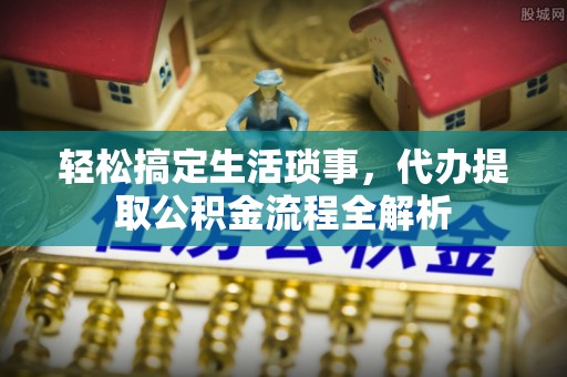 武昌轻松搞定生活琐事，代办提取公积金流程全解析