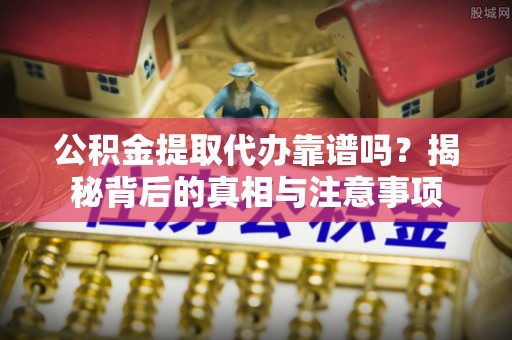 武昌公积金提取代办靠谱吗？揭秘背后的真相与注意事项