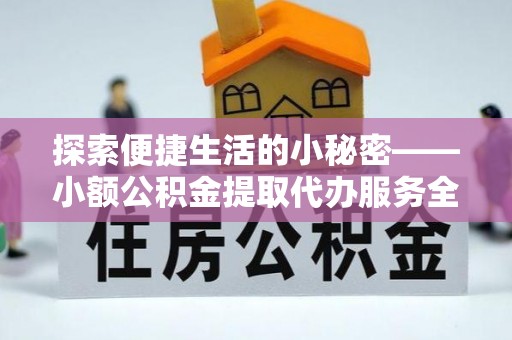 武昌探索便捷生活的小秘密——小额公积金提取代办服务全解析
