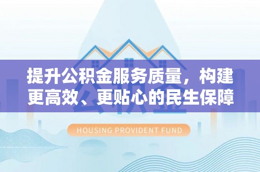 武昌提升公积金服务质量，构建更高效、更贴心的民生保障体系