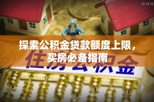 武昌探索公积金贷款额度上限，买房必备指南