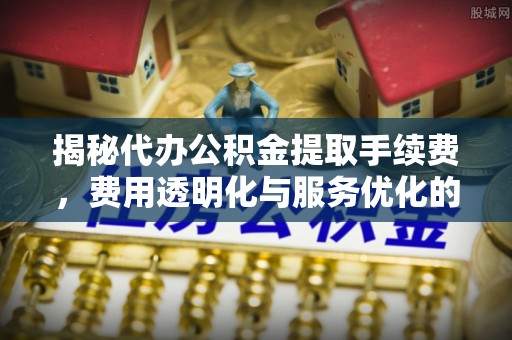 武昌揭秘代办公积金提取手续费，费用透明化与服务优化的关键