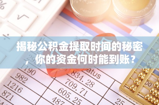 武昌揭秘公积金提取时间的秘密，你的资金何时能到账？