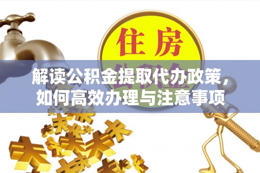 武昌解读公积金提取代办政策，如何高效办理与注意事项