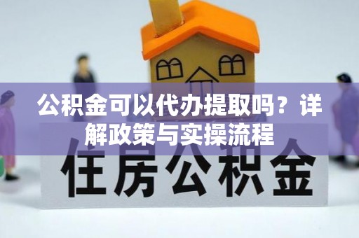 武昌公积金可以代办提取吗？详解政策与实操流程