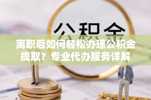 武昌离职后如何轻松办理公积金提取？专业代办服务详解