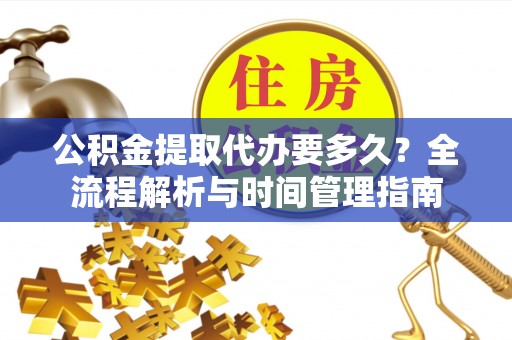 武昌公积金提取代办要多久？全流程解析与时间管理指南