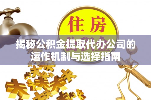 武昌揭秘公积金提取代办公司的运作机制与选择指南