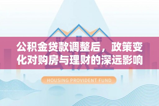 武昌公积金贷款调整后，政策变化对购房与理财的深远影响