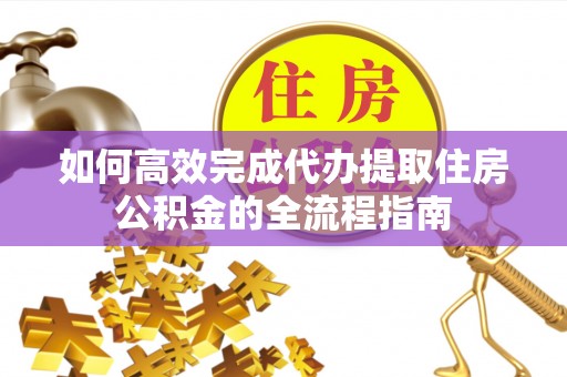 武昌如何高效完成代办提取住房公积金的全流程指南