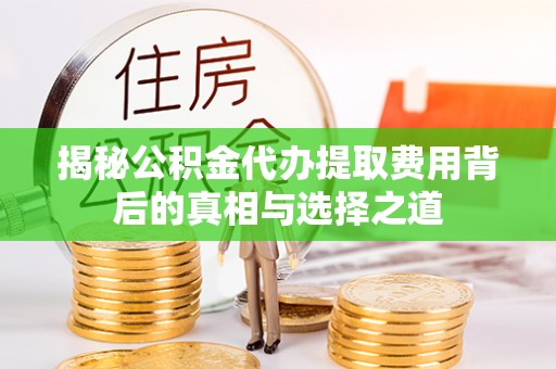 武昌揭秘公积金代办提取费用背后的真相与选择之道