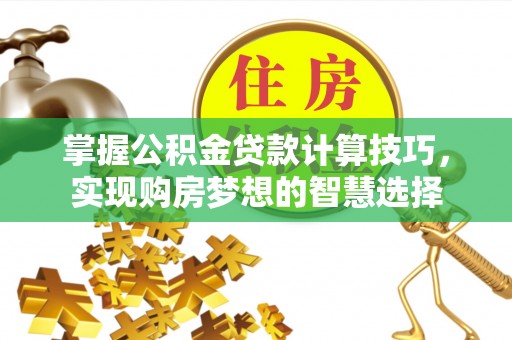 武昌掌握公积金贷款计算技巧，实现购房梦想的智慧选择