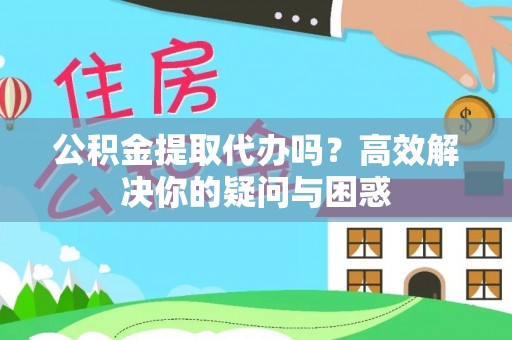 武昌公积金提取代办吗？高效解决你的疑问与困惑
