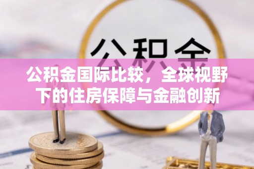 武昌公积金国际比较，全球视野下的住房保障与金融创新