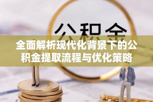 武昌全面解析现代化背景下的公积金提取流程与优化策略