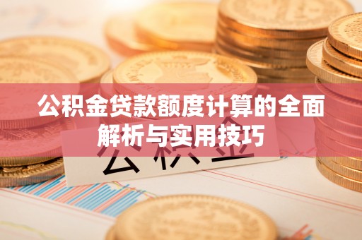 武昌公积金贷款额度计算的全面解析与实用技巧