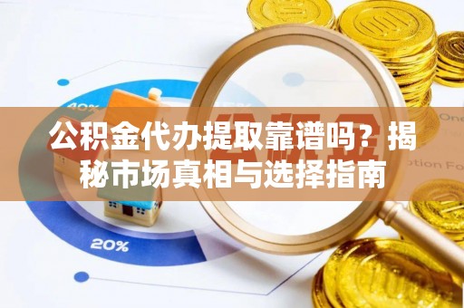 武昌公积金代办提取靠谱吗？揭秘市场真相与选择指南