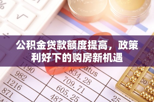 武昌公积金贷款额度提高，政策利好下的购房新机遇