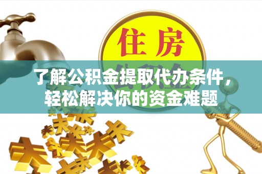 武昌了解公积金提取代办条件，轻松解决你的资金难题