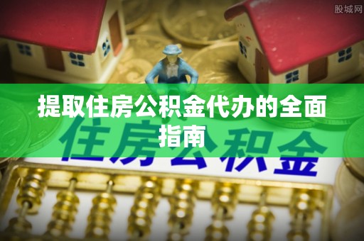 武昌提取住房公积金代办的全面指南