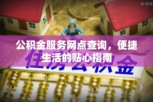 武昌公积金服务网点查询，便捷生活的贴心指南