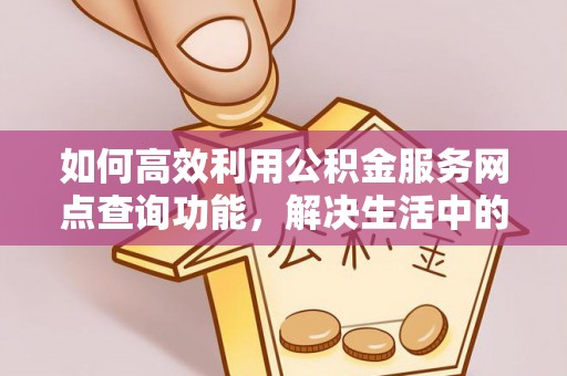 武昌如何高效利用公积金服务网点查询功能，解决生活中的资金难题