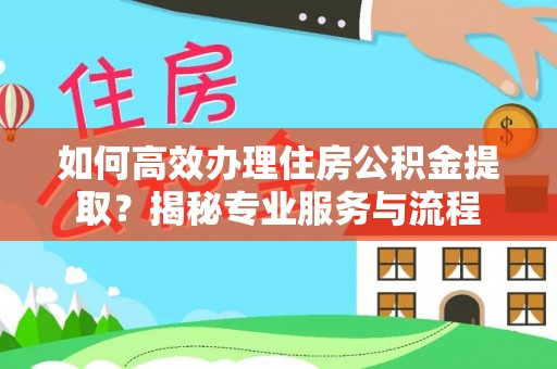 武昌如何高效办理住房公积金提取？揭秘专业服务与流程