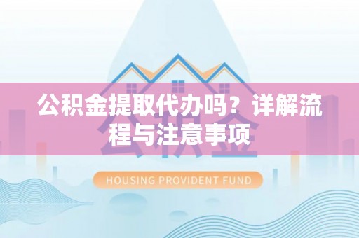 武昌公积金提取代办吗？详解流程与注意事项