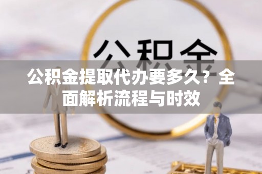 武昌公积金提取代办要多久？全面解析流程与时效