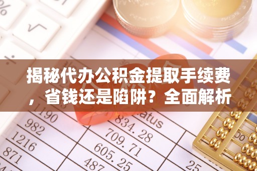 武昌揭秘代办公积金提取手续费，省钱还是陷阱？全面解析与避坑指南