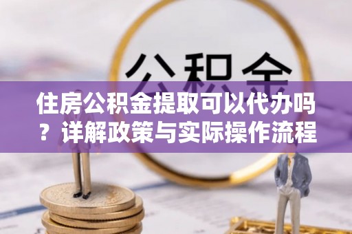 武昌住房公积金提取可以代办吗？详解政策与实际操作流程