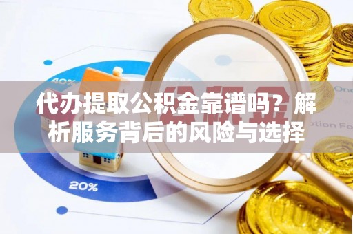 武昌代办提取公积金靠谱吗？解析服务背后的风险与选择