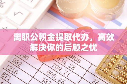 武昌离职公积金提取代办，高效解决你的后顾之忧