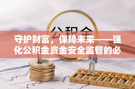 武昌守护财富，保障未来——强化公积金资金安全监管的必要性