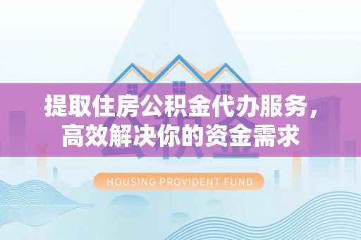 武昌提取住房公积金代办服务，高效解决你的资金需求
