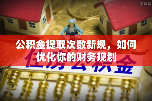 武昌公积金提取次数新规，如何优化你的财务规划