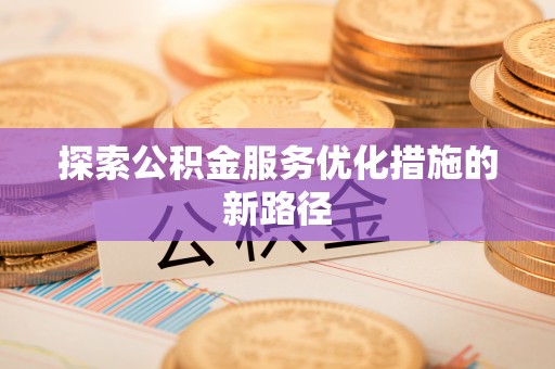 武昌探索公积金服务优化措施的新路径