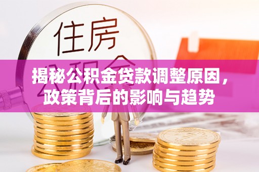 武昌揭秘公积金贷款调整原因，政策背后的影响与趋势