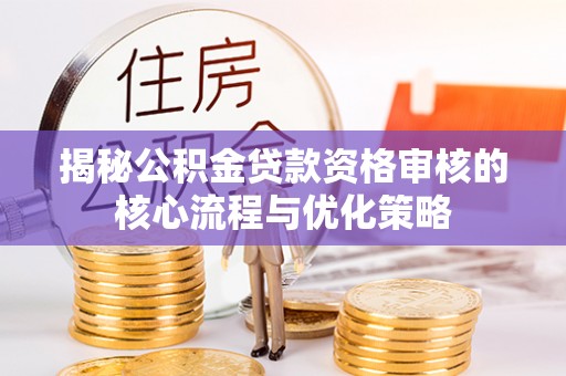 武昌揭秘公积金贷款资格审核的核心流程与优化策略