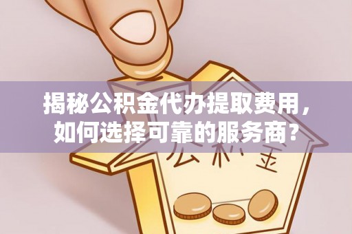 武昌揭秘公积金代办提取费用，如何选择可靠的服务商？