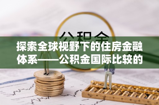 武昌探索全球视野下的住房金融体系——公积金国际比较的深度解析
