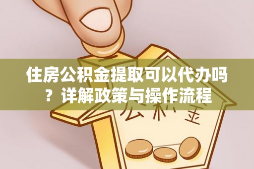 武昌住房公积金提取可以代办吗？详解政策与操作流程