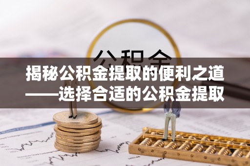 武昌揭秘公积金提取的便利之道——选择合适的公积金提取代办公司是关键