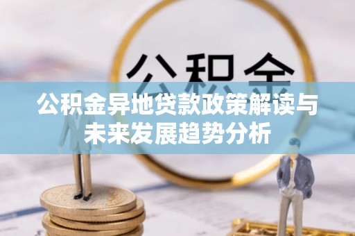 武昌公积金异地贷款政策解读与未来发展趋势分析