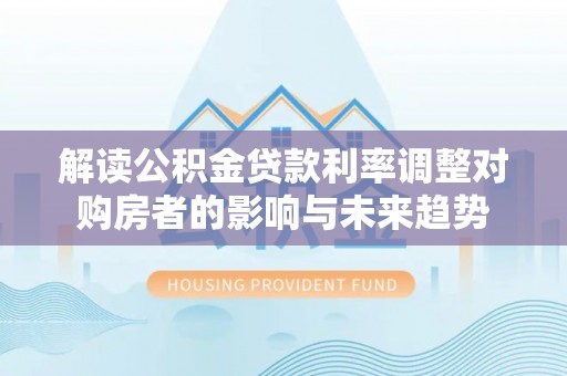 武昌解读公积金贷款利率调整对购房者的影响与未来趋势