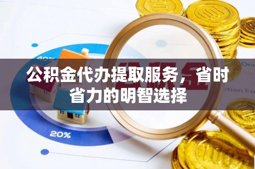 武昌公积金代办提取服务，省时省力的明智选择